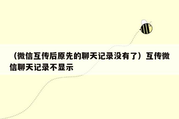 （微信互传后原先的聊天记录没有了）互传微信聊天记录不显示