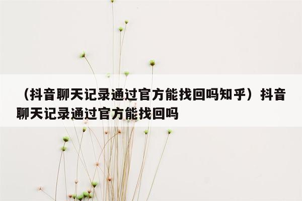 （抖音聊天记录通过官方能找回吗知乎）抖音聊天记录通过官方能找回吗