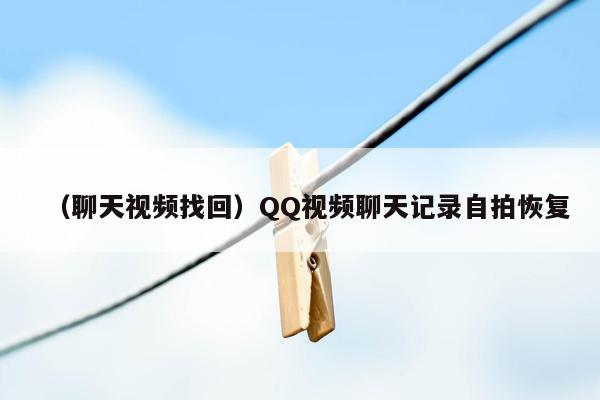 （聊天视频找回）QQ视频聊天记录自拍恢复