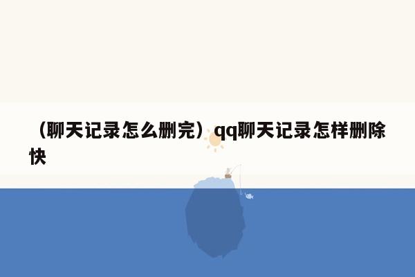 （聊天记录怎么删完）qq聊天记录怎样删除快