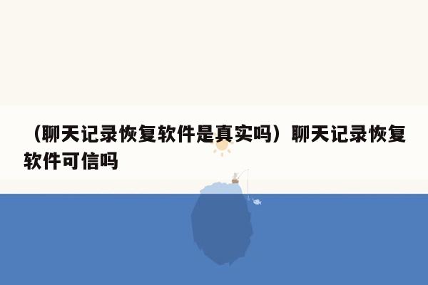 （聊天记录恢复软件是真实吗）聊天记录恢复软件可信吗