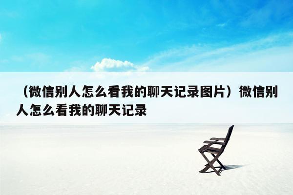 （微信别人怎么看我的聊天记录图片）微信别人怎么看我的聊天记录