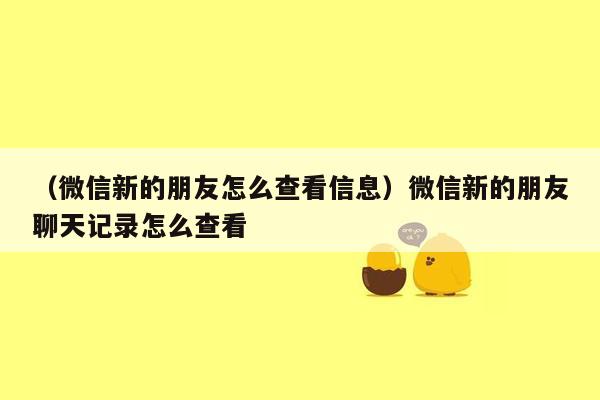 （微信新的朋友怎么查看信息）微信新的朋友聊天记录怎么查看