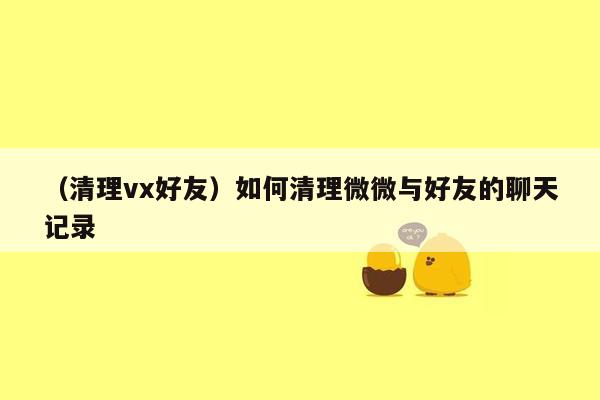 （清理vx好友）如何清理微微与好友的聊天记录