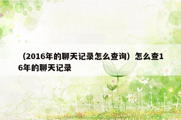 （2016年的聊天记录怎么查询）怎么查16年的聊天记录