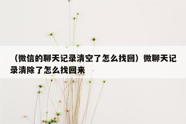 （微信的聊天记录清空了怎么找回）微聊天记录清除了怎么找回来