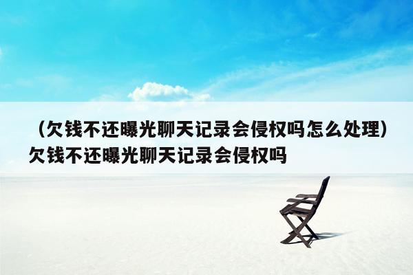 （欠钱不还曝光聊天记录会侵权吗怎么处理）欠钱不还曝光聊天记录会侵权吗