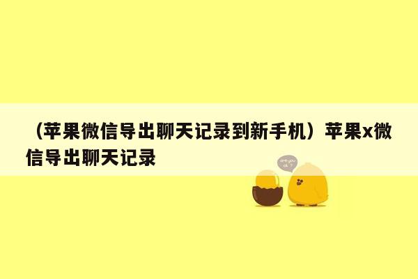 （苹果微信导出聊天记录到新手机）苹果x微信导出聊天记录