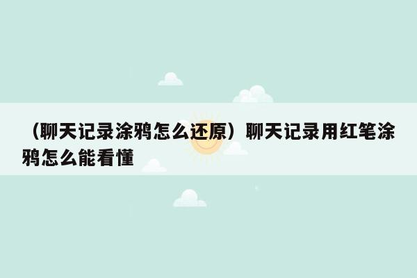 （聊天记录涂鸦怎么还原）聊天记录用红笔涂鸦怎么能看懂