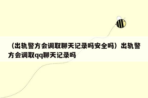 （出轨警方会调取聊天记录吗安全吗）出轨警方会调取qq聊天记录吗