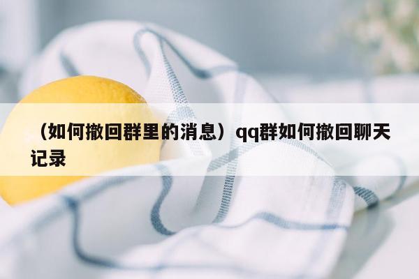 （如何撤回群里的消息）qq群如何撤回聊天记录