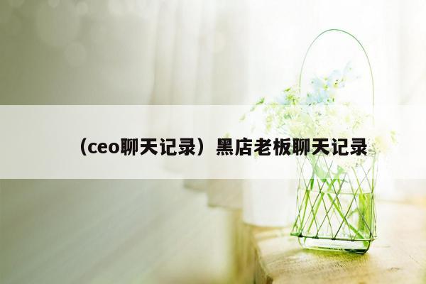 （ceo聊天记录）黑店老板聊天记录