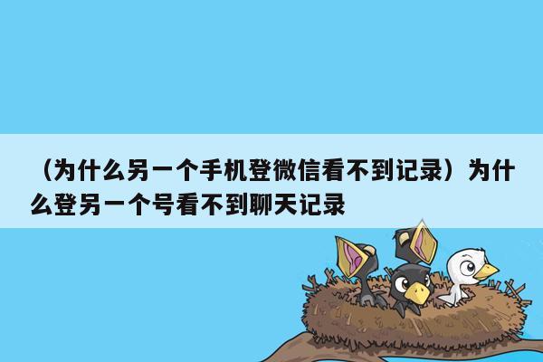 （为什么另一个手机登微信看不到记录）为什么登另一个号看不到聊天记录