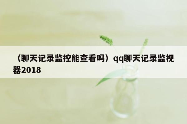 （聊天记录监控能查看吗）qq聊天记录监视器2018