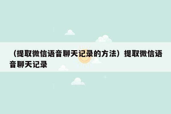 （提取微信语音聊天记录的方法）提取微信语音聊天记录