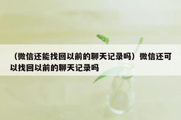 （微信还能找回以前的聊天记录吗）微信还可以找回以前的聊天记录吗