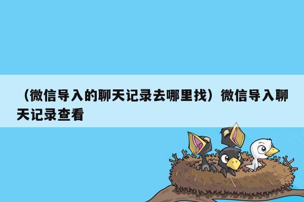 （微信导入的聊天记录去哪里找）微信导入聊天记录查看