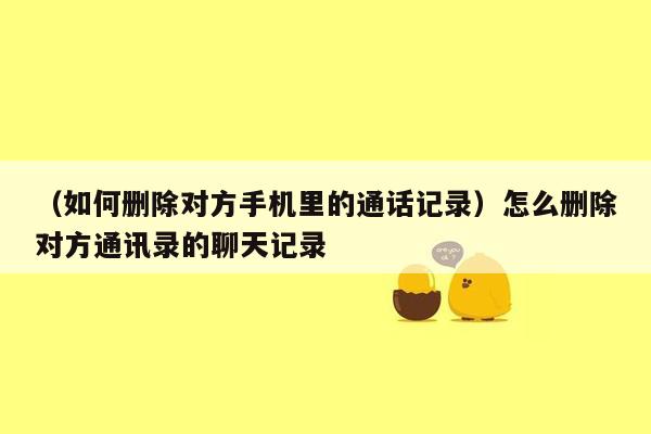 （如何删除对方手机里的通话记录）怎么删除对方通讯录的聊天记录