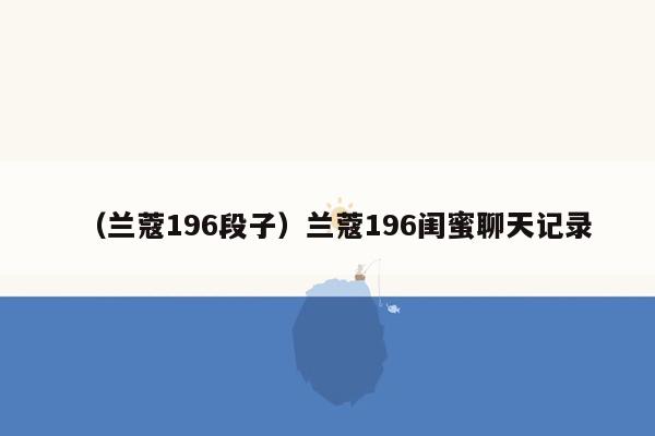 （兰蔻196段子）兰蔻196闺蜜聊天记录