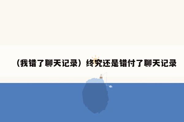 （我错了聊天记录）终究还是错付了聊天记录